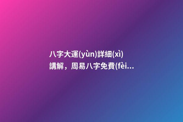 八字大運(yùn)詳細(xì)講解，周易八字免費(fèi)測(cè)算 免費(fèi)算一生大運(yùn)，免費(fèi)算八字看一生命運(yùn)-第1張-觀點(diǎn)-玄機(jī)派